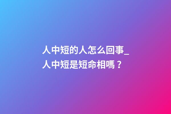 人中短的人怎么回事_人中短是短命相嗎？